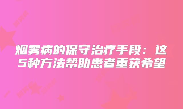 烟雾病的保守治疗手段：这5种方法帮助患者重获希望