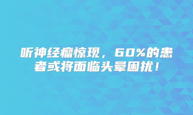 听神经瘤惊现，60%的患者或将面临头晕困扰！