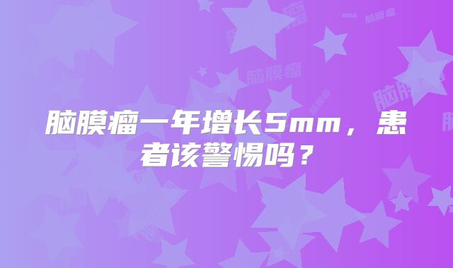 脑膜瘤一年增长5mm，患者该警惕吗？