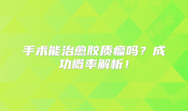 手术能治愈胶质瘤吗？成功概率解析！