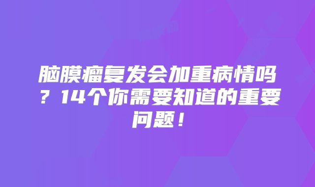 脑膜瘤复发会加重病情吗？14个你需要知道的重要问题！