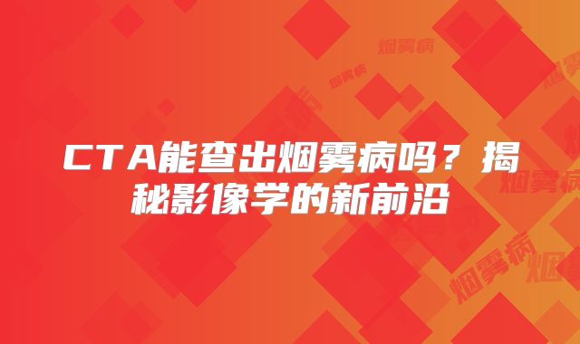CTA能查出烟雾病吗？揭秘影像学的新前沿