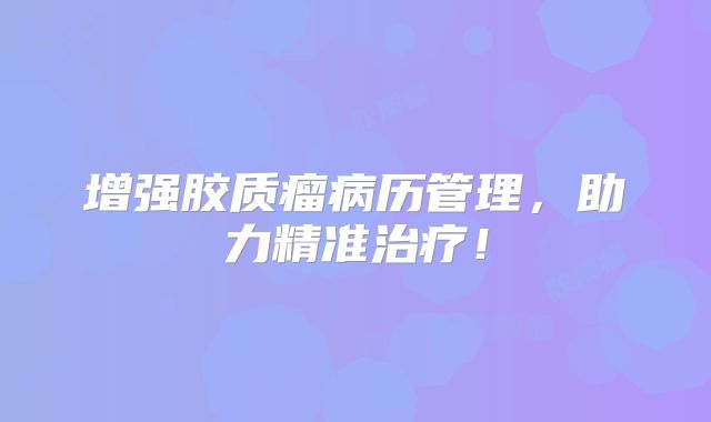增强胶质瘤病历管理，助力精准治疗！