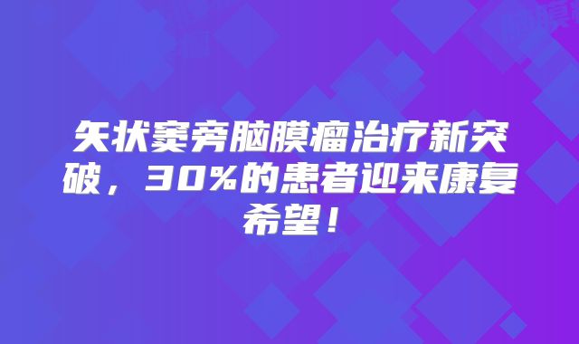 矢状窦旁脑膜瘤治疗新突破，30%的患者迎来康复希望！