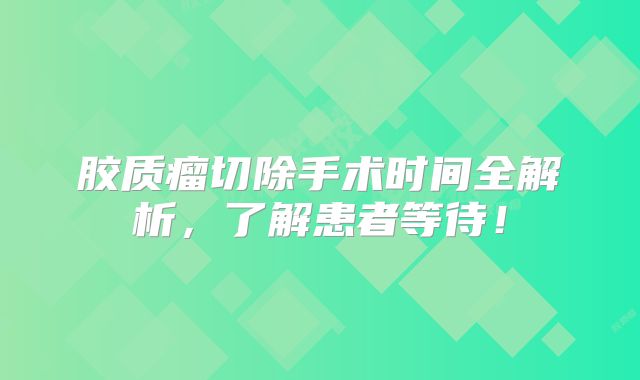 胶质瘤切除手术时间全解析，了解患者等待！