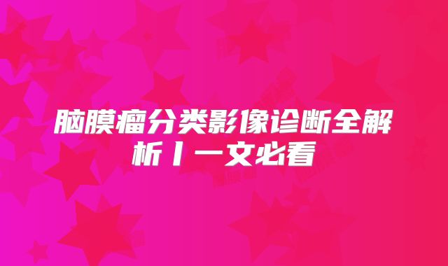 脑膜瘤分类影像诊断全解析丨一文必看