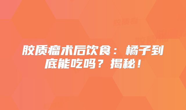 胶质瘤术后饮食：橘子到底能吃吗？揭秘！