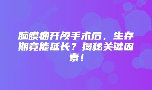 脑膜瘤开颅手术后，生存期竟能延长？揭秘关键因素！