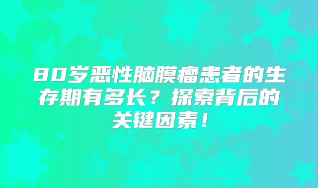 80岁恶性脑膜瘤患者的生存期有多长？探索背后的关键因素！