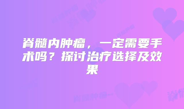 脊髓内肿瘤，一定需要手术吗？探讨治疗选择及效果
