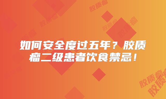 如何安全度过五年？胶质瘤二级患者饮食禁忌！