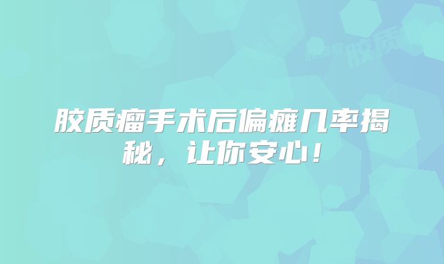 胶质瘤手术后偏瘫几率揭秘，让你安心！