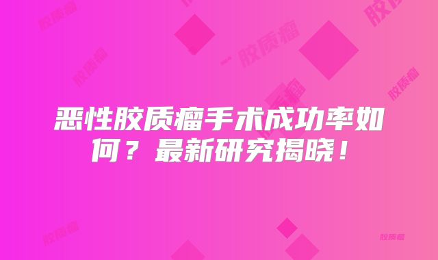 恶性胶质瘤手术成功率如何？最新研究揭晓！