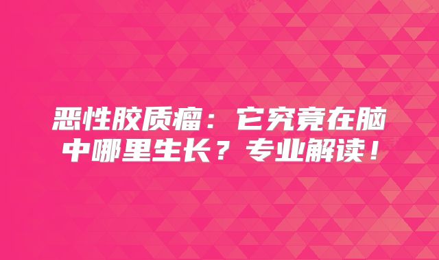恶性胶质瘤：它究竟在脑中哪里生长？专业解读！