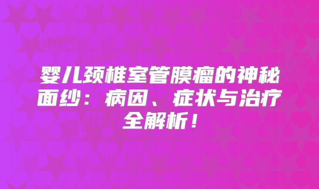 婴儿颈椎室管膜瘤的神秘面纱：病因、症状与治疗全解析！