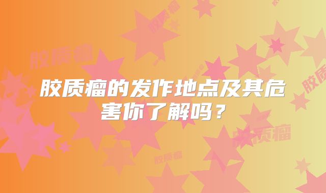 胶质瘤的发作地点及其危害你了解吗？