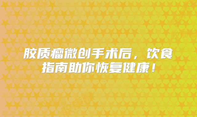 胶质瘤微创手术后，饮食指南助你恢复健康！