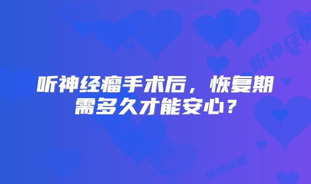 听神经瘤手术后，恢复期需多久才能安心？