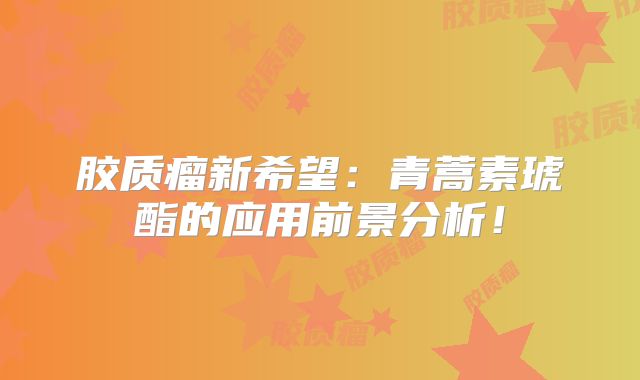 胶质瘤新希望：青蒿素琥酯的应用前景分析！
