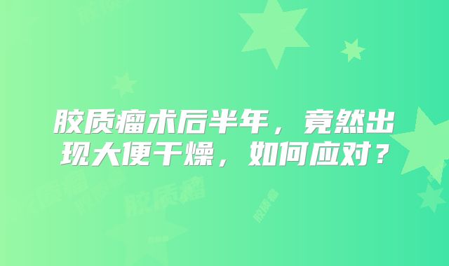 胶质瘤术后半年，竟然出现大便干燥，如何应对？