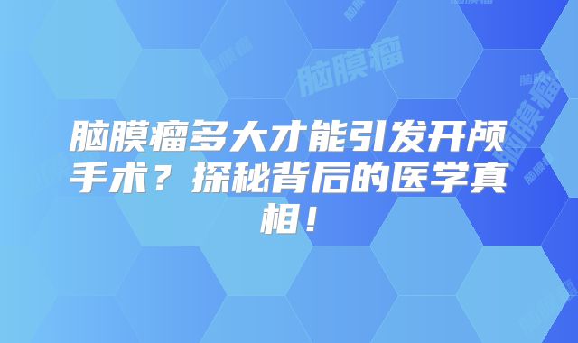 脑膜瘤多大才能引发开颅手术？探秘背后的医学真相！