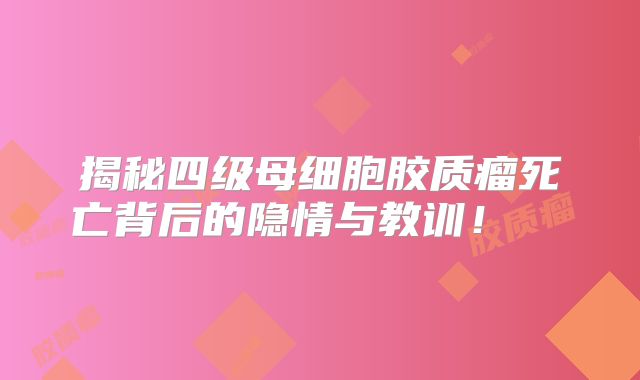 揭秘四级母细胞胶质瘤死亡背后的隐情与教训！  