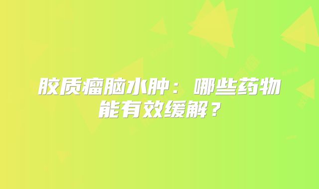 胶质瘤脑水肿：哪些药物能有效缓解？