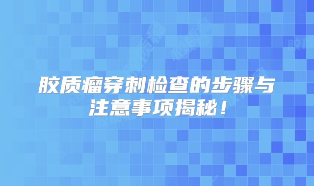 胶质瘤穿刺检查的步骤与注意事项揭秘！