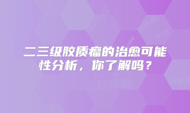 二三级胶质瘤的治愈可能性分析，你了解吗？
