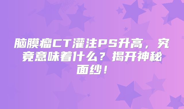 脑膜瘤CT灌注PS升高，究竟意味着什么？揭开神秘面纱！
