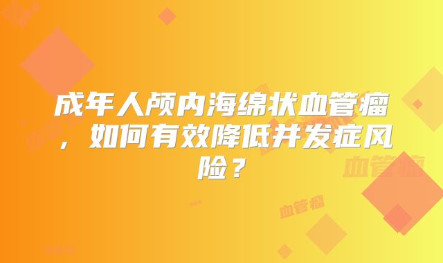 成年人颅内海绵状血管瘤，如何有效降低并发症风险？