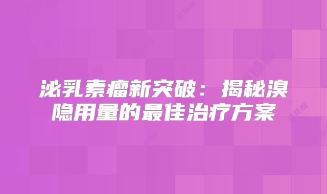 泌乳素瘤新突破：揭秘溴隐用量的最佳治疗方案