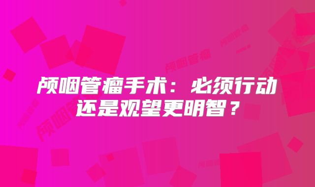 颅咽管瘤手术：必须行动还是观望更明智？