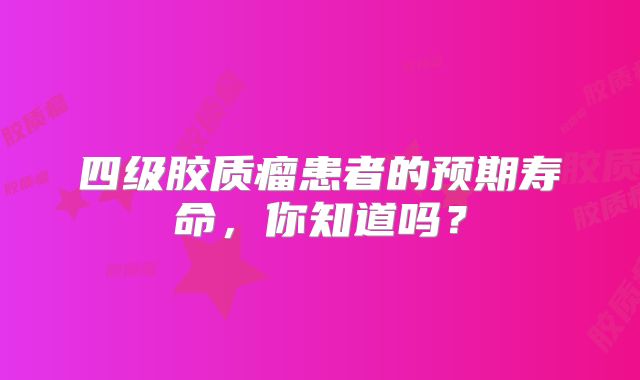 四级胶质瘤患者的预期寿命，你知道吗？