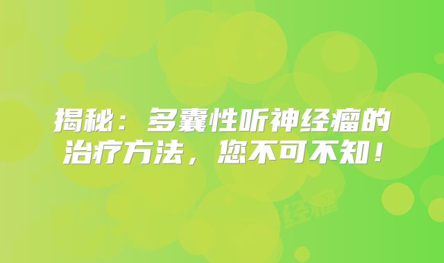 揭秘：多囊性听神经瘤的治疗方法，您不可不知！