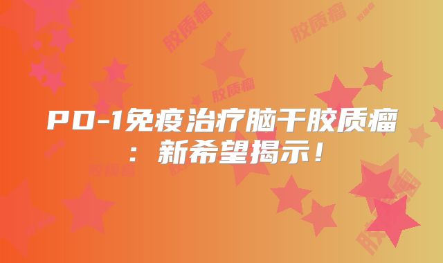 PD-1免疫治疗脑干胶质瘤：新希望揭示！