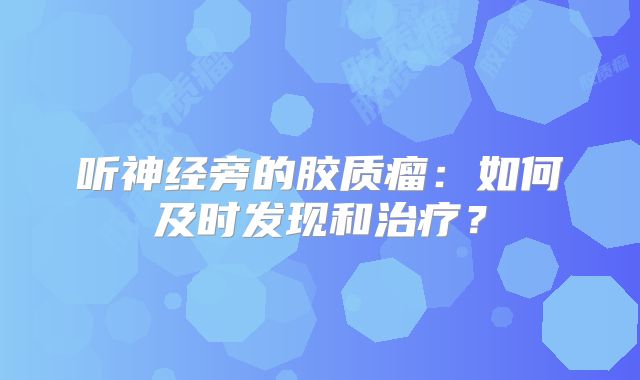 听神经旁的胶质瘤：如何及时发现和治疗？