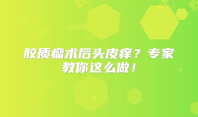 胶质瘤术后头皮痒？专家教你这么做！