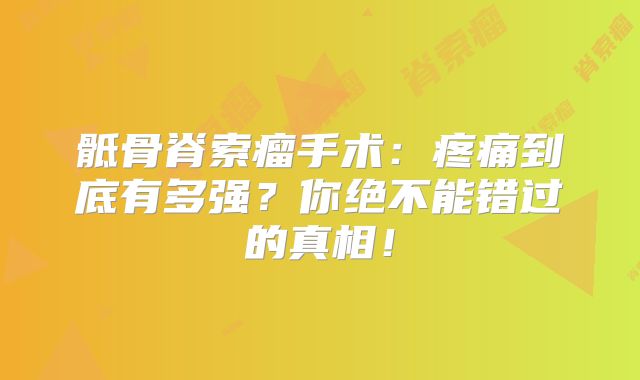 骶骨脊索瘤手术：疼痛到底有多强？你绝不能错过的真相！