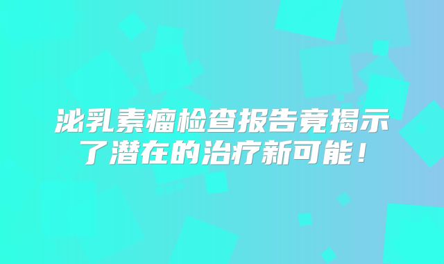 泌乳素瘤检查报告竟揭示了潜在的治疗新可能！