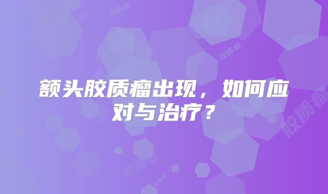额头胶质瘤出现，如何应对与治疗？