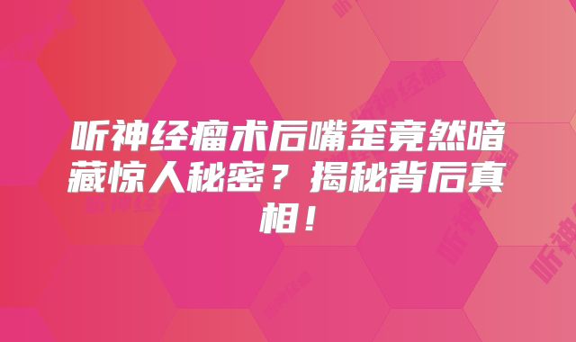 听神经瘤术后嘴歪竟然暗藏惊人秘密？揭秘背后真相！