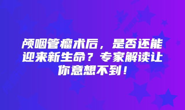 颅咽管瘤术后，是否还能迎来新生命？专家解读让你意想不到！