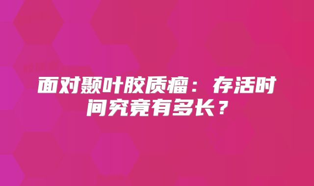 面对颞叶胶质瘤：存活时间究竟有多长？