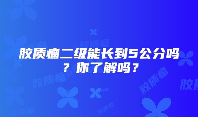 胶质瘤二级能长到5公分吗？你了解吗？