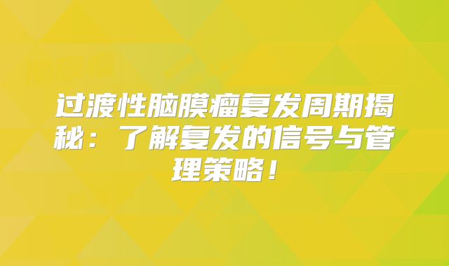 过渡性脑膜瘤复发周期揭秘：了解复发的信号与管理策略！