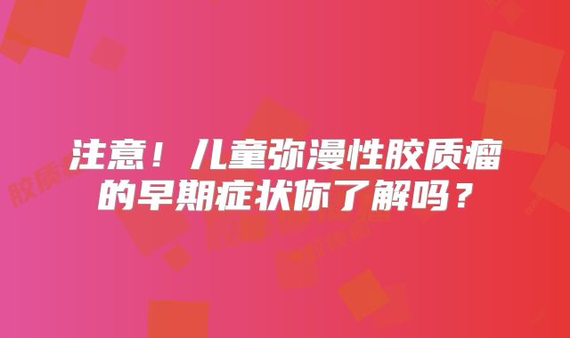 注意！儿童弥漫性胶质瘤的早期症状你了解吗？