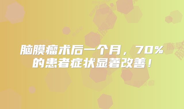 脑膜瘤术后一个月，70%的患者症状显著改善！