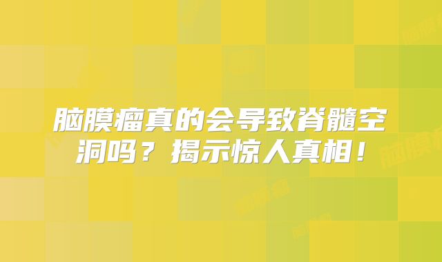 脑膜瘤真的会导致脊髓空洞吗？揭示惊人真相！