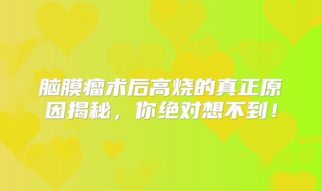 脑膜瘤术后高烧的真正原因揭秘，你绝对想不到！